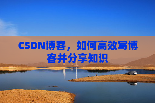 CSDN博客，如何高效写博客并分享知识